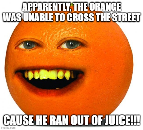 Couldn't Go | APPARENTLY, THE ORANGE WAS UNABLE TO CROSS THE STREET; CAUSE HE RAN OUT OF JUICE!!! | image tagged in annoying orange | made w/ Imgflip meme maker
