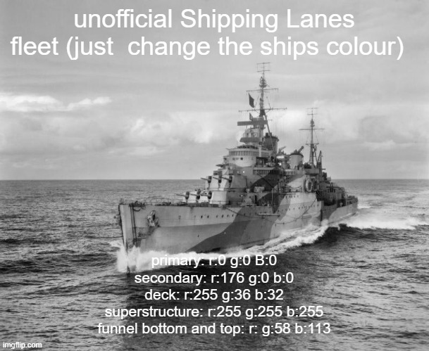 until I create an official one I got this | unofficial Shipping Lanes fleet (just  change the ships colour); primary: r:0 g:0 B:0
secondary: r:176 g:0 b:0
deck: r:255 g:36 b:32
superstructure: r:255 g:255 b:255
funnel bottom and top: r: g:58 b:113 | image tagged in hms belfast | made w/ Imgflip meme maker