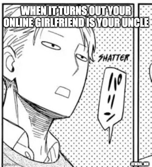 . . . | WHEN IT TURNS OUT YOUR ONLINE GIRLFRIEND IS YOUR UNCLE; ATHENA_MH | image tagged in anime meme,anime,animeme,animememe | made w/ Imgflip meme maker
