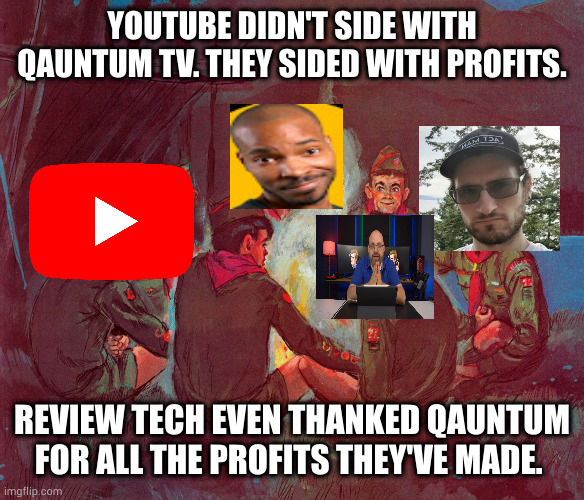 the YouTube drama circle jerk. | YOUTUBE DIDN'T SIDE WITH QAUNTUM TV. THEY SIDED WITH PROFITS. REVIEW TECH EVEN THANKED QAUNTUM FOR ALL THE PROFITS THEY'VE MADE. | image tagged in circle jerk | made w/ Imgflip meme maker