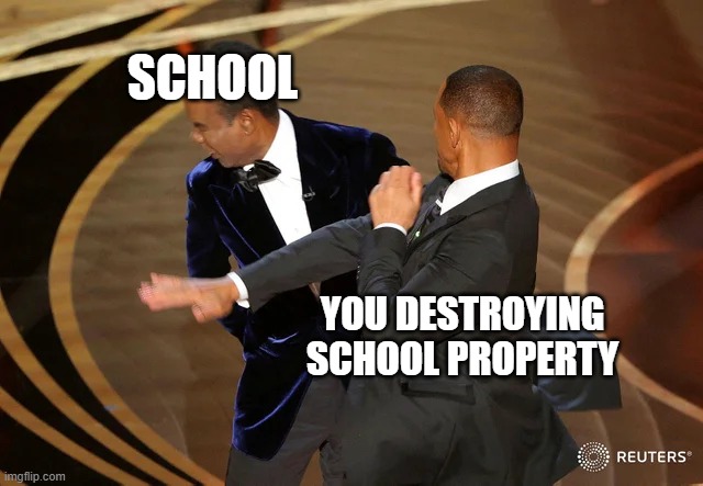 VANDALISE | SCHOOL; YOU DESTROYING SCHOOL PROPERTY | image tagged in will smith punching chris rock | made w/ Imgflip meme maker