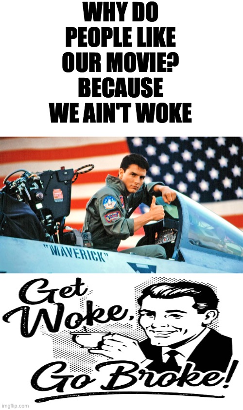 Hollywood needs a wake up call | WHY DO PEOPLE LIKE OUR MOVIE? BECAUSE WE AIN'T WOKE | image tagged in top gun maverick,get woke go broke,hollywood,woke,movies | made w/ Imgflip meme maker