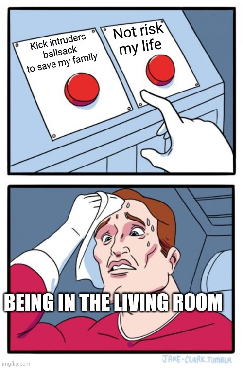 Two Buttons Meme | Kick intruders ballsack to save my family Not risk my life BEING IN THE LIVING ROOM | image tagged in memes,two buttons | made w/ Imgflip meme maker