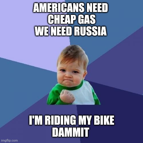 Americans need a Russian victory | AMERICANS NEED 
CHEAP GAS
WE NEED RUSSIA; I'M RIDING MY BIKE
DAMMIT | image tagged in memes,success kid | made w/ Imgflip meme maker