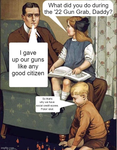 Freedom: use it or lose it | What did you do during the '22 Gun Grab, Daddy? I gave up our guns like any good citizen; So that's why we have 
social credit scores.
f*ckin' idiot. | image tagged in dad legend | made w/ Imgflip meme maker