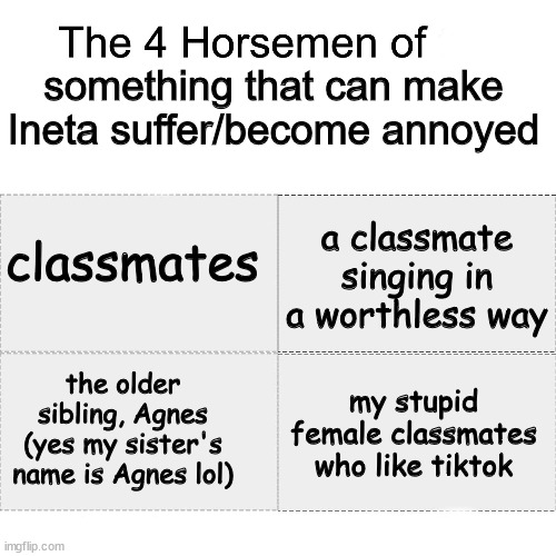 (actually real) | something that can make Ineta suffer/become annoyed; a classmate singing in a worthless way; classmates; the older sibling, Agnes (yes my sister's name is Agnes lol); my stupid female classmates who like tiktok | image tagged in four horsemen,tiktok sucks,school,classmates,ineta_playz | made w/ Imgflip meme maker