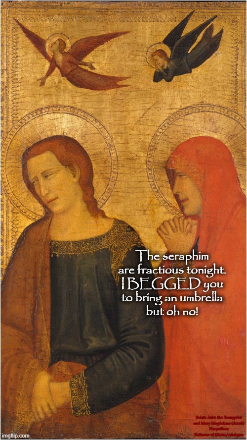 Umbrella |  The seraphim are fractious tonight.
I BEGGED you
to bring an umbrella
but oh no! Saints John the Evangelist
and Mary Magdalene (detail)
Neapolitan Follower of Giotto/minkpen | image tagged in art,saints,seraphim,giotto,painting,religious | made w/ Imgflip meme maker
