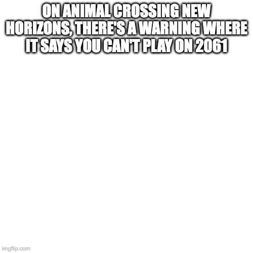 Blank Transparent Square Meme | ON ANIMAL CROSSING NEW HORIZONS, THERE'S A WARNING WHERE IT SAYS YOU CAN'T PLAY ON 2061 | image tagged in memes,blank transparent square | made w/ Imgflip meme maker
