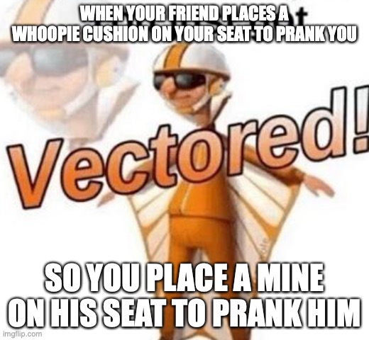 it was just a prank | WHEN YOUR FRIEND PLACES A WHOOPIE CUSHION ON YOUR SEAT TO PRANK YOU; SO YOU PLACE A MINE ON HIS SEAT TO PRANK HIM | image tagged in you just got vectored | made w/ Imgflip meme maker