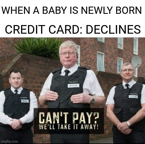 We'll Take The Baby Away!! |  WHEN A BABY IS NEWLY BORN; CREDIT CARD: DECLINES | image tagged in can't pay we'll take it away,baby,credit card | made w/ Imgflip meme maker