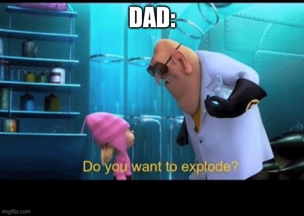 Do you want to explode | DAD: | image tagged in do you want to explode | made w/ Imgflip meme maker
