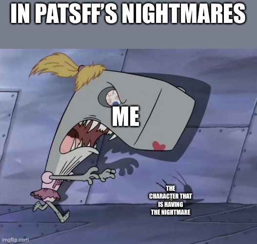 pearl trying to kill plankton | IN PATSFF’S NIGHTMARES; ME; THE CHARACTER THAT IS HAVING THE NIGHTMARE | image tagged in pearl trying to kill plankton,pearl | made w/ Imgflip meme maker