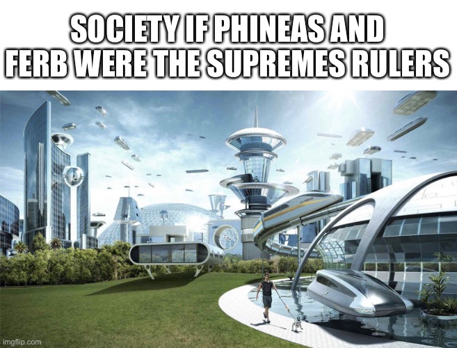 Or if their mom died…. |  SOCIETY IF PHINEAS AND FERB WERE THE SUPREMES RULERS | image tagged in the future world if | made w/ Imgflip meme maker