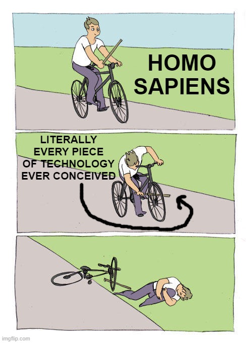 Tech optimism. | HOMO SAPIENS; LITERALLY
EVERY PIECE OF TECHNOLOGY EVER CONCEIVED | image tagged in memes,bike fall,optimism,tech,faith in humanity | made w/ Imgflip meme maker