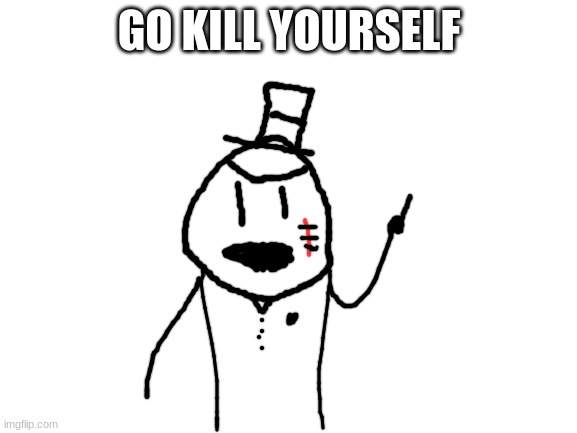 your a twat random_stuff_art | GO KILL YOURSELF | image tagged in blank white template,kys,sammy,pissed,memes,funny | made w/ Imgflip meme maker