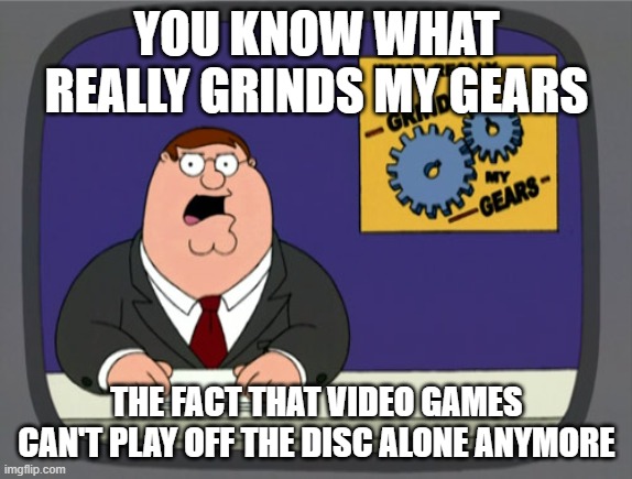 Peter Griffin News | YOU KNOW WHAT REALLY GRINDS MY GEARS; THE FACT THAT VIDEO GAMES CAN'T PLAY OFF THE DISC ALONE ANYMORE | image tagged in memes,peter griffin news | made w/ Imgflip meme maker