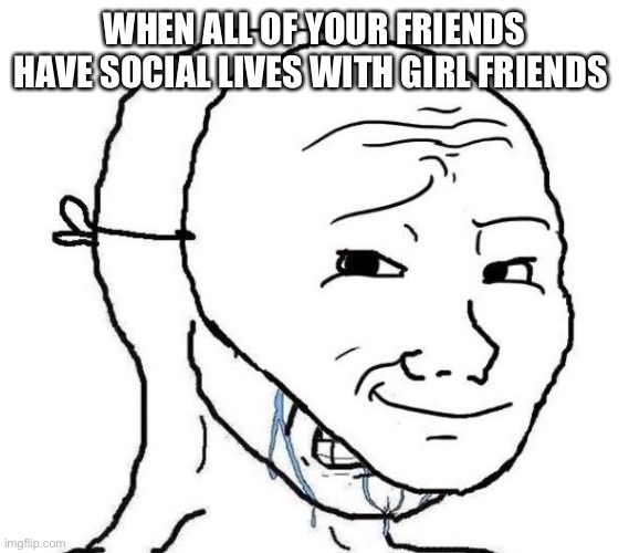 Same | WHEN ALL OF YOUR FRIENDS HAVE SOCIAL LIVES WITH GIRL FRIENDS | image tagged in smiling mask crying man | made w/ Imgflip meme maker