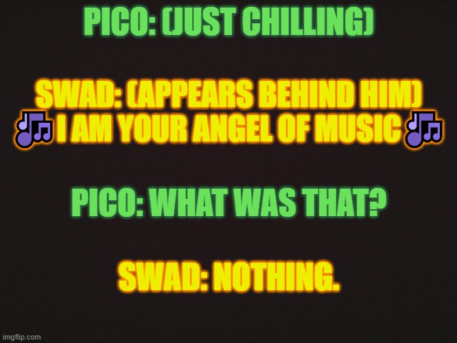 Swad tried to scare Pico. It didn't really work. | PICO: (JUST CHILLING); SWAD: (APPEARS BEHIND HIM) 🎶I AM YOUR ANGEL OF MUSIC🎶; PICO: WHAT WAS THAT? SWAD: NOTHING. | made w/ Imgflip meme maker