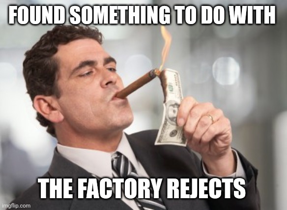 Money cigar | FOUND SOMETHING TO DO WITH THE FACTORY REJECTS | image tagged in money cigar | made w/ Imgflip meme maker
