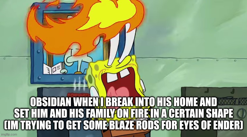 Spongebob Burning Eyes | OBSIDIAN WHEN I BREAK INTO HIS HOME AND SET HIM AND HIS FAMILY ON FIRE IN A CERTAIN SHAPE (IM TRYING TO GET SOME BLAZE RODS FOR EYES OF ENDER) | image tagged in spongebob burning eyes | made w/ Imgflip meme maker