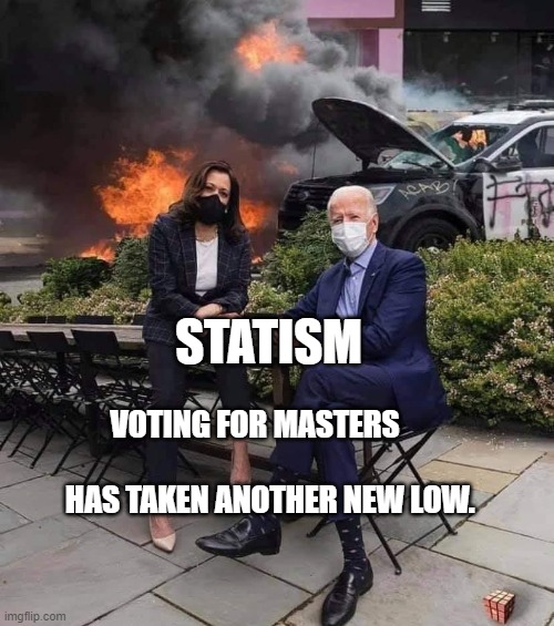 Dementia Joe and his Corrupt Ho | STATISM; VOTING FOR MASTERS                                 HAS TAKEN ANOTHER NEW LOW. | image tagged in dementia joe and his corrupt ho | made w/ Imgflip meme maker