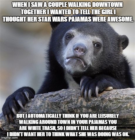 Confession Bear Meme | WHEN I SAW A COUPLE WALKING DOWNTOWN TOGETHER I WANTED TO TELL THE GIRL I THOUGHT HER STAR WARS PAJAMAS WERE AWESOME. BUT I AUTOMATICALLY TH | image tagged in memes,confession bear,AdviceAnimals | made w/ Imgflip meme maker