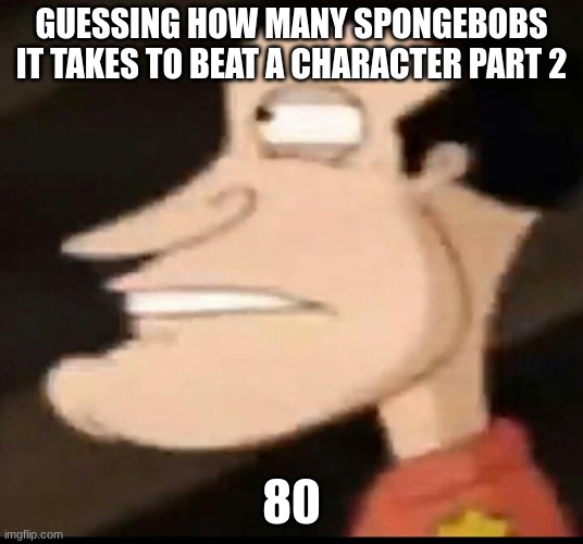 side-facing quagmire | GUESSING HOW MANY SPONGEBOBS IT TAKES TO BEAT A CHARACTER PART 2; 80 | image tagged in side-facing quagmire | made w/ Imgflip meme maker