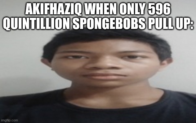 i dont know im bored | AKIFHAZIQ WHEN ONLY 596 QUINTILLION SPONGEBOBS PULL UP: | made w/ Imgflip meme maker