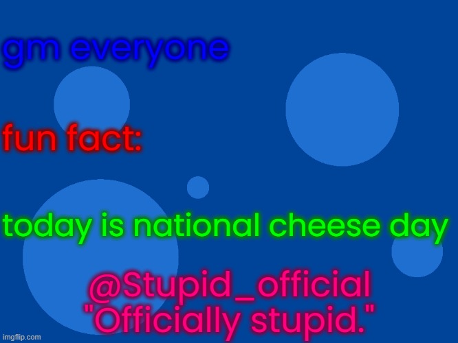 Stupid_official temp 1 | gm everyone; fun fact:; today is national cheese day; @Stupid_official
"Officially stupid." | image tagged in stupid_official temp 1 | made w/ Imgflip meme maker