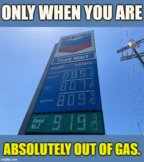 The Place You Go | ONLY WHEN YOU ARE; ABSOLUTELY OUT OF GAS. | image tagged in memes,conservatives,high,gas prices,los angeles,what have i done | made w/ Imgflip meme maker