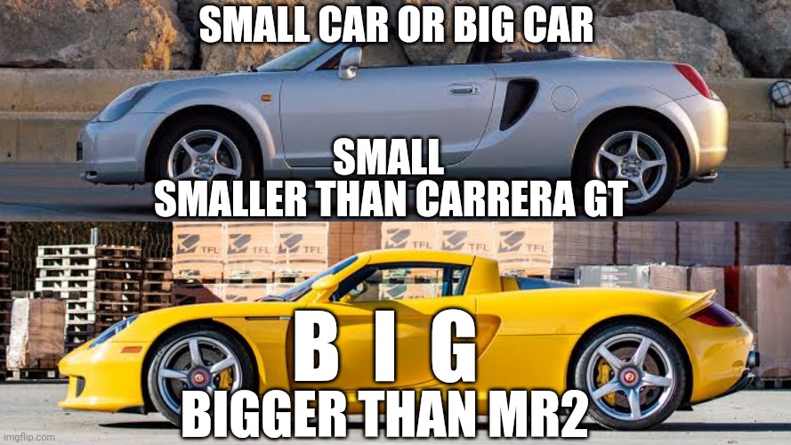 Small Car Or Big Car | SMALL CAR OR BIG CAR; SMALL; SMALLER THAN CARRERA GT; B  I  G; BIGGER THAN MR2 | image tagged in car,memes,size | made w/ Imgflip meme maker