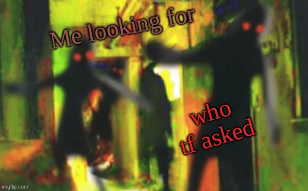 Me and the boys at 2am looking for X | Me looking for; who tf asked | image tagged in me and the boys at 2am looking for x | made w/ Imgflip meme maker