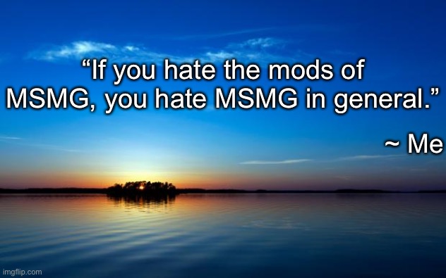 My opinion | “If you hate the mods of MSMG, you hate MSMG in general.”; ~ Me | image tagged in inspirational quote | made w/ Imgflip meme maker