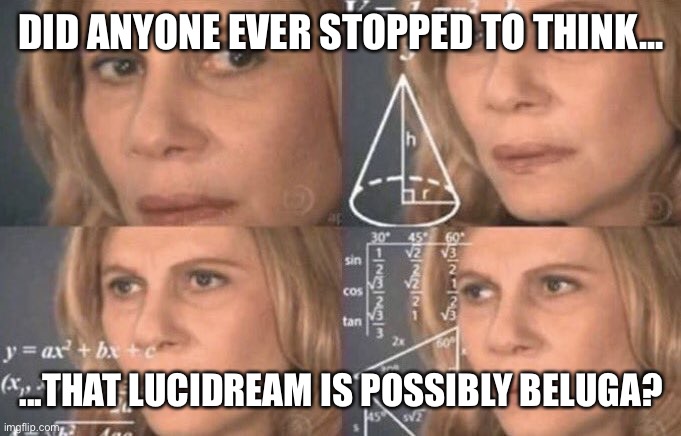 Who knows...? (Just accept the joke) |  DID ANYONE EVER STOPPED TO THINK... ...THAT LUCIDREAM IS POSSIBLY BELUGA? | image tagged in confused woman,funny,brazil,brasil,beluga,imgflip users | made w/ Imgflip meme maker