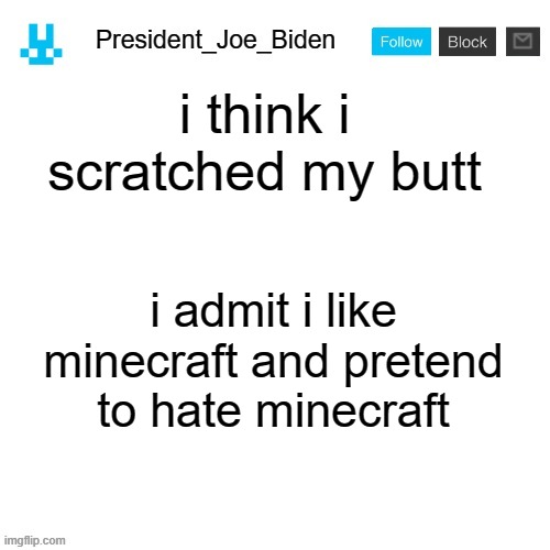 i found president_joe_biden secret memes and copy it and its real and i think pretend to hate minecraft | i think i scratched my butt; i admit i like minecraft and pretend to hate minecraft | image tagged in president_joe_biden announcement template with blue bunny icon | made w/ Imgflip meme maker