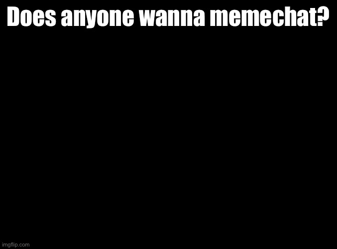 You can invite me or I can invite you, but preferably the former | Does anyone wanna memechat? | image tagged in blank black,memechat | made w/ Imgflip meme maker