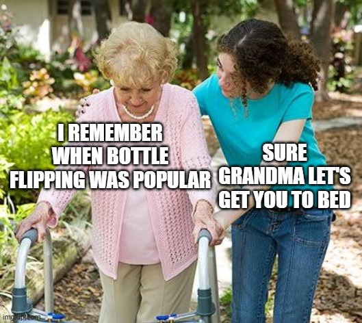 free butterkaka | I REMEMBER WHEN BOTTLE FLIPPING WAS POPULAR; SURE GRANDMA LET'S GET YOU TO BED | image tagged in sure grandma let's get you to bed | made w/ Imgflip meme maker