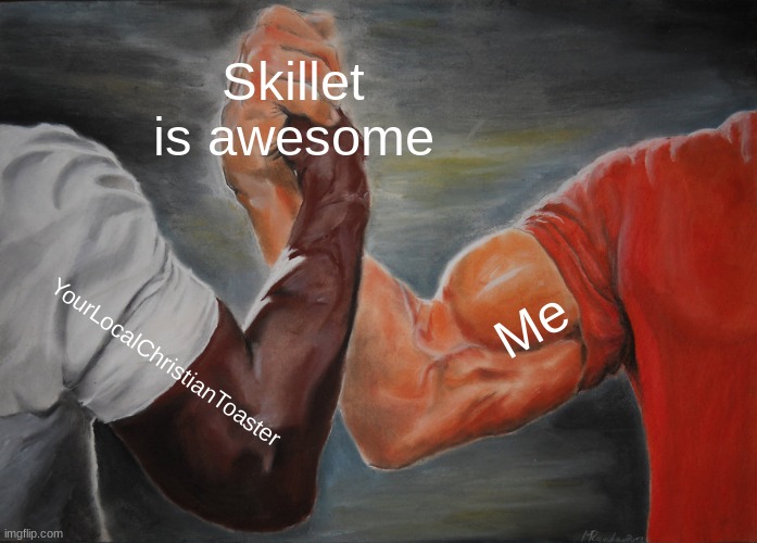 I'm with Elias on this one, Skillet is the best freakin' rock band ever | Skillet is awesome; Me; YourLocalChristianToaster | image tagged in memes,epic handshake | made w/ Imgflip meme maker