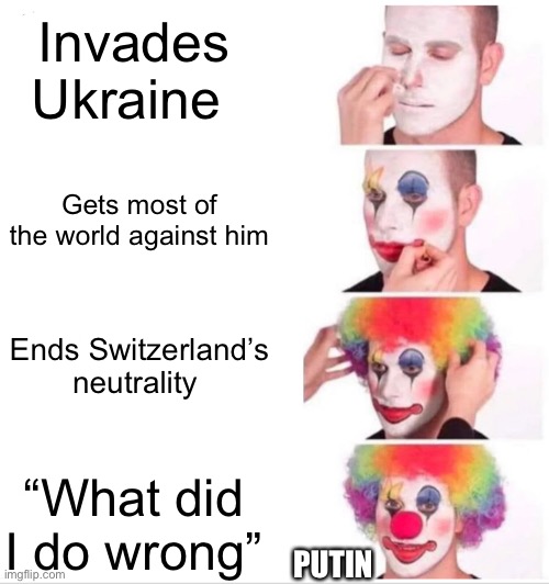 Clown Applying Makeup Meme | Invades Ukraine; Gets most of the world against him; Ends Switzerland’s neutrality; “What did I do wrong”; PUTIN | image tagged in memes,clown applying makeup | made w/ Imgflip meme maker