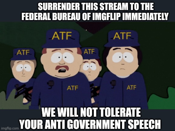Surrender | SURRENDER THIS STREAM TO THE FEDERAL BUREAU OF IMGFLIP IMMEDIATELY; WE WILL NOT TOLERATE YOUR ANTI GOVERNMENT SPEECH | image tagged in surrender,imgflip,president,stream,to me | made w/ Imgflip meme maker