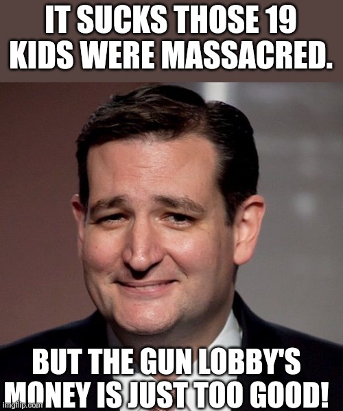 Ted covered in red | IT SUCKS THOSE 19 KIDS WERE MASSACRED. BUT THE GUN LOBBY'S MONEY IS JUST TOO GOOD! | image tagged in ted cruz,conservative,texas,mass shooting,liberal,republican | made w/ Imgflip meme maker
