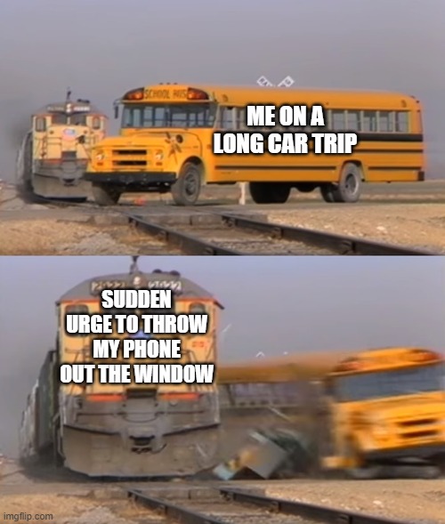 car ride | ME ON A LONG CAR TRIP; SUDDEN URGE TO THROW MY PHONE OUT THE WINDOW | image tagged in train vs school bus | made w/ Imgflip meme maker