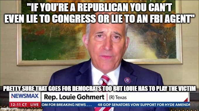 Louie Gohmert | "IF YOU’RE A REPUBLICAN YOU CAN’T EVEN LIE TO CONGRESS OR LIE TO AN FBI AGENT"; PRETTY SURE THAT GOES FOR DEMOCRATS TOO BUT LOUIE HAS TO PLAY THE VICTIM | image tagged in louie gohmert | made w/ Imgflip meme maker