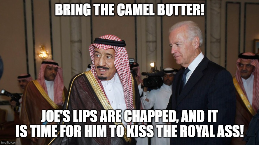 Joe plans ass kissing middle east tour | BRING THE CAMEL BUTTER! JOE'S LIPS ARE CHAPPED, AND IT IS TIME FOR HIM TO KISS THE ROYAL ASS! | image tagged in saudi arabia,joe biden,democrats,oil | made w/ Imgflip meme maker