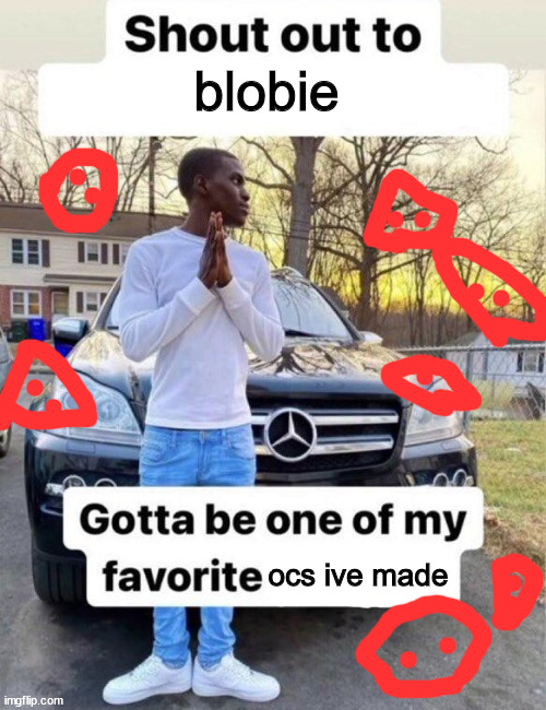 name 1 time i killed him. | blobie; ocs ive made | image tagged in shout out to my favorite | made w/ Imgflip meme maker