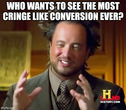 Ancient Aliens Meme | WHO WANTS TO SEE THE MOST CRINGE LIKE CONVERSION EVER? | image tagged in memes,ancient aliens | made w/ Imgflip meme maker