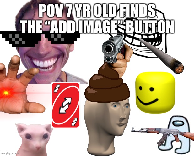 More images! MORE! | POV 7 YR OLD FINDS THE “ADD IMAGE” BUTTON | image tagged in memes | made w/ Imgflip meme maker