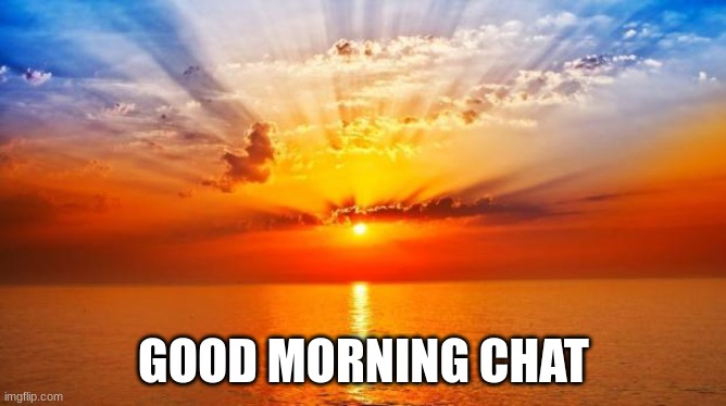 sunrise | GOOD MORNING CHAT | image tagged in sunrise | made w/ Imgflip meme maker