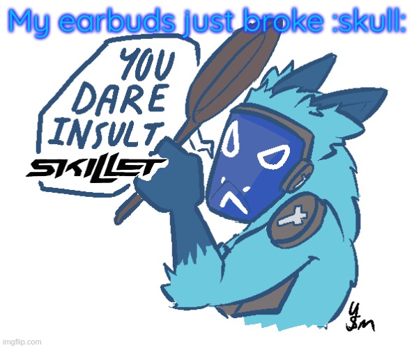 You dare insult Skillet? (drawn by yousomuch_ on twitch) | My earbuds just broke :skull: | image tagged in you dare insult skillet drawn by yousomuch_ on twitch | made w/ Imgflip meme maker