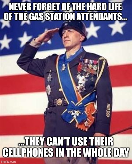 True heroes ahead of our time |  NEVER FORGET OF THE HARD LIFE OF THE GAS STATION ATTENDANTS... ...THEY CAN’T USE THEIR CELLPHONES IN THE WHOLE DAY | image tagged in patton salutes you,funny,brazil,brasil,gas station,hero | made w/ Imgflip meme maker
